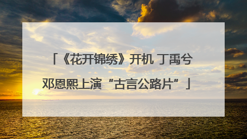 《花开锦绣》开机 丁禹兮邓恩熙上演“古言公路片”