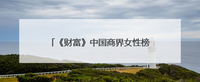 《财富》中国商界女性榜单：立讯精密王来春“三连冠”，董明珠首次落榜