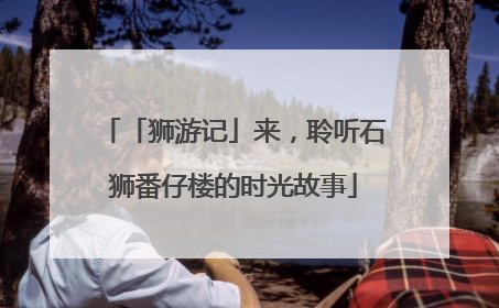 「狮游记」来，聆听石狮番仔楼的时光故事