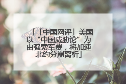 「中国网评」美国以“中国威胁论”为由强索军费，将加速北约分崩离析