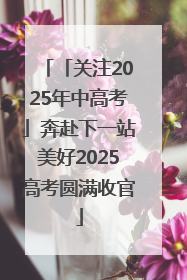 「关注2025年中高考」奔赴下一站美好2025高考圆满收官