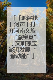 「地评线」河声丨打开河南文旅“藏宝盒”，文明瑰宝澎湃发展“豫动能”