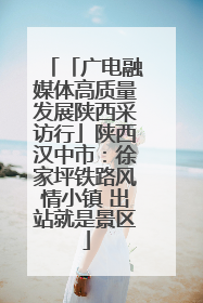 「广电融媒体高质量发展陕西采访行」陕西汉中市：徐家坪铁路风情小镇 出站就是景区
