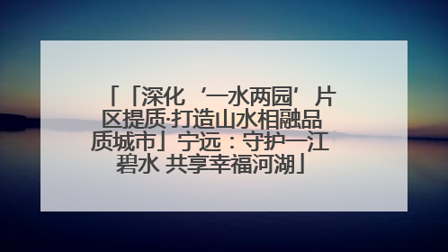 「深化‘一水两园’片区提质·打造山水相融品质城市」宁远：守护一江碧水 共享幸福河湖