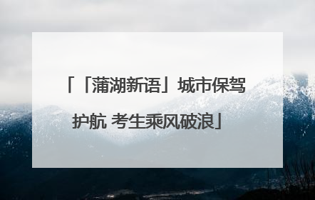 「蒲湖新语」城市保驾护航 考生乘风破浪