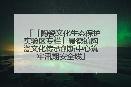 「陶瓷文化生态保护实验区专栏」景德镇陶瓷文化传承创新中心筑牢汛期安全线