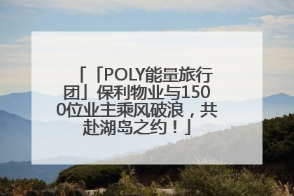 「POLY能量旅行团」保利物业与1500位业主乘风破浪，共赴湖岛之约！