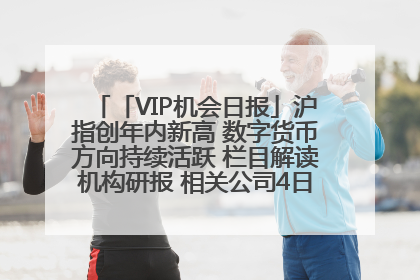 「VIP机会日报」沪指创年内新高 数字货币方向持续活跃 栏目解读机构研报 相关公司4日最高涨44.86%
