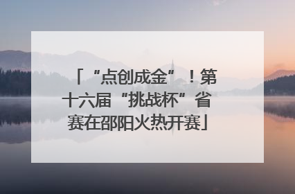 “点创成金”！第十六届“挑战杯”省赛在邵阳火热开赛