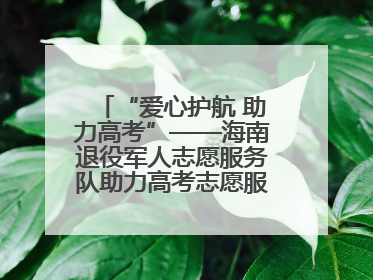 “爱心护航 助力高考”——海南退役军人志愿服务队助力高考志愿服务活动