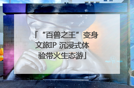 “百兽之王”变身文旅IP 沉浸式体验带火生态游