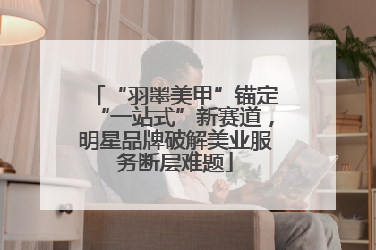 “羽墨美甲”锚定“一站式”新赛道，明星品牌破解美业服务断层难题