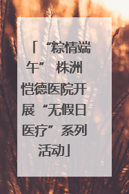 “粽情端午” 株洲恺德医院开展“无假日医疗”系列活动