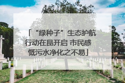 “绿种子”生态护航行动在昆开启 市民感慨污水净化之不易