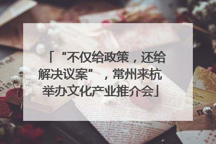 “不仅给政策，还给解决议案”，常州来杭举办文化产业推介会