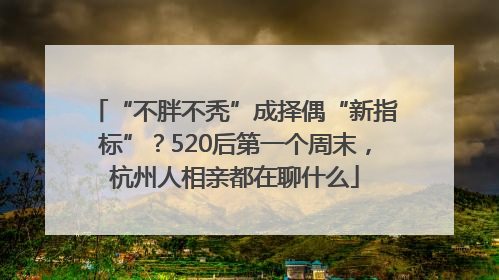 “不胖不秃”成择偶“新指标”？520后第一个周末，杭州人相亲都在聊什么