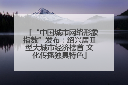 “中国城市网络形象指数”发布：绍兴居Ⅱ型大城市经济榜首 文化传播独具特色