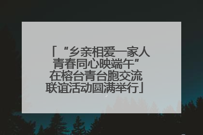 “乡亲相爱一家人 青春同心映端午” 在榕台青台胞交流联谊活动圆满举行