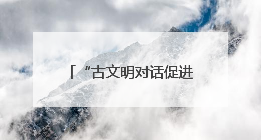 “古文明对话促进全球进步”圆桌会在希腊举行，中希文明互鉴启迪未来