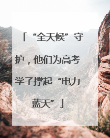 “全天候”守护，他们为高考学子撑起“电力蓝天”