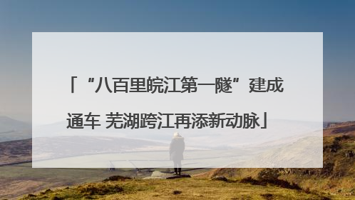 “八百里皖江第一隧”建成通车 芜湖跨江再添新动脉