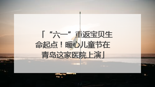 “六一”重返宝贝生命起点！暖心儿童节在青岛这家医院上演