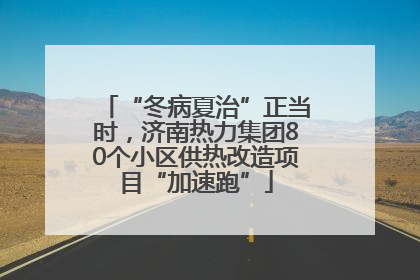 “冬病夏治”正当时，济南热力集团80个小区供热改造项目“加速跑”