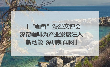 “咖香”漫溢文博会 深帮咖啡为产业发展注入新动能_深圳新闻网