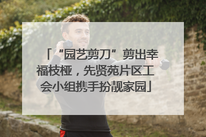 “园艺剪刀”剪出幸福枝桠，先贤苑片区工会小组携手扮靓家园