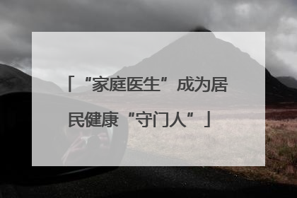 “家庭医生”成为居民健康“守门人”