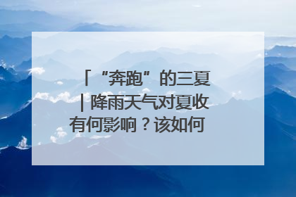 “奔跑”的三夏｜降雨天气对夏收有何影响？该如何防范？一文了解