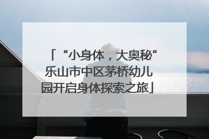 “小身体，大奥秘” 乐山市中区茅桥幼儿园开启身体探索之旅