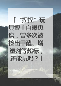 “捏捏”玩具博主自曝患癌，曾多次被检出甲醛、增塑剂等超标，还能玩吗？