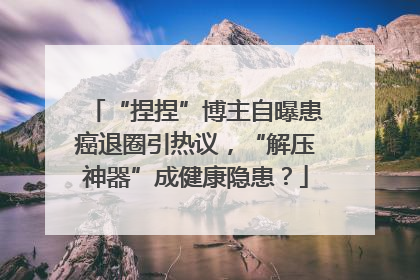 “捏捏”博主自曝患癌退圈引热议，“解压神器”成健康隐患？