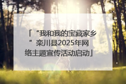 “我和我的宝藏家乡”栾川县2025年网络主题宣传活动启动