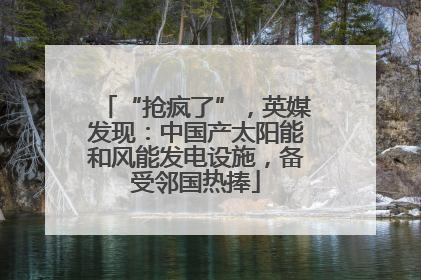 “抢疯了”，英媒发现：中国产太阳能和风能发电设施，备受邻国热捧