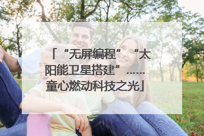 “无屏编程”“太阳能卫星搭建”……童心燃动科技之光