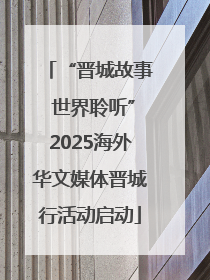 “晋城故事 世界聆听”2025海外华文媒体晋城行活动启动