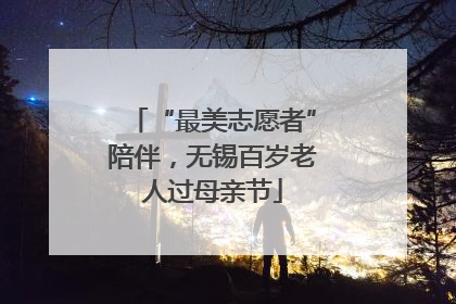 “最美志愿者”陪伴，无锡百岁老人过母亲节