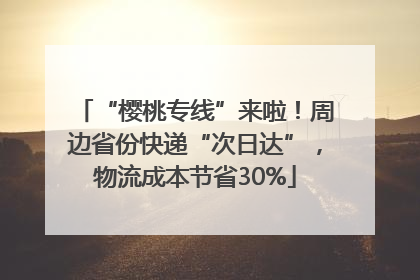 “樱桃专线”来啦！周边省份快递“次日达”，物流成本节省30%