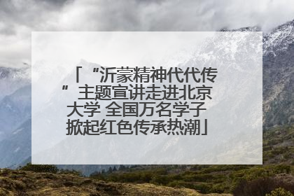 “沂蒙精神代代传”主题宣讲走进北京大学 全国万名学子掀起红色传承热潮