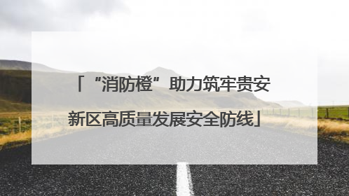 “消防橙”助力筑牢贵安新区高质量发展安全防线