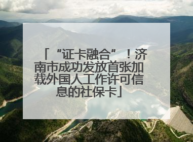 “证卡融合”！济南市成功发放首张加载外国人工作许可信息的社保卡