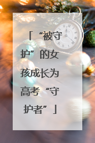 “被守护”的女孩成长为高考“守护者”
