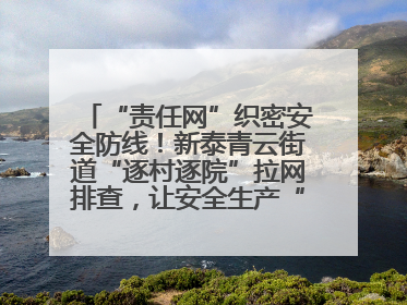 “责任网”织密安全防线！新泰青云街道“逐村逐院”拉网排查，让安全生产“无死角”