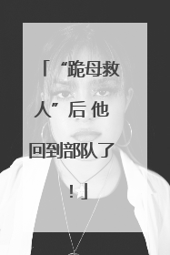“跪母救人”后 他回到部队了！