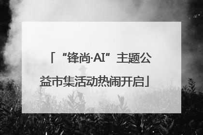 “锋尚·AI”主题公益市集活动热闹开启