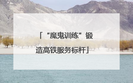 “魔鬼训练”锻造高铁服务标杆