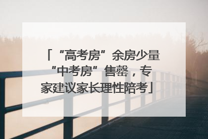“高考房”余房少量 “中考房”售罄，专家建议家长理性陪考