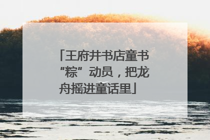 王府井书店童书“粽”动员，把龙舟摇进童话里